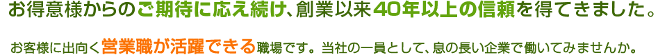 お客様に出向く営業職が活躍できる職場です。当社の一員として、息の長い企業で働いてみませんか。