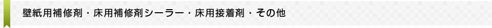 壁紙用補修剤・床用補修剤シーラー・床用接着剤・その他